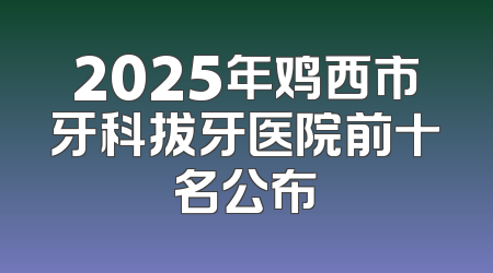 2025年鸡西市牙科拔牙医院前十名公布