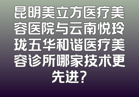 昆明美立方医疗美容医院与云南悦玲珑五华和谐医疗美容诊所哪家技术更先进？