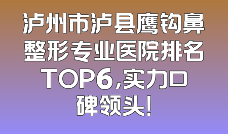 泸州市泸县鹰钩鼻整形专业医院排名TOP6，实力口碑领头！