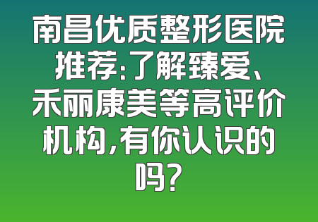 南昌优质整形医院推荐：了解臻爱、禾丽康美等高评价机构，有你认识的吗？