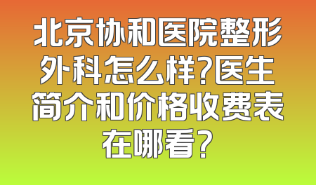 北京协和医院整形外科怎么样？医生简介和价格收费表在哪看？