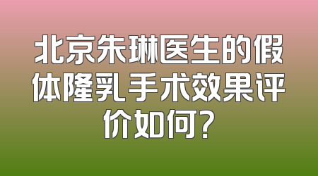 北京朱琳医生的假体隆乳手术效果评价如何？