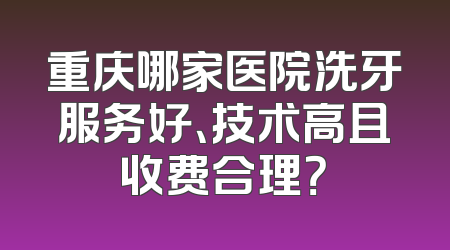 重庆哪家医院洗牙服务好、技术高且收费合理？