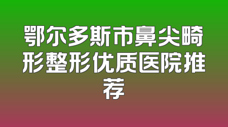鄂尔多斯市鼻尖畸形整形优质医院推荐