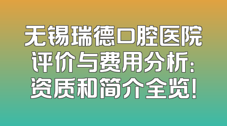 无锡瑞德口腔医院评价与费用分析：资质和简介全览！