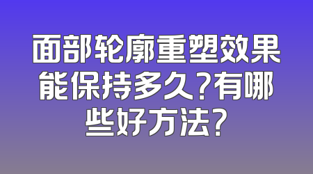 面部轮廓重塑效果能保持多久？有哪些好方法？