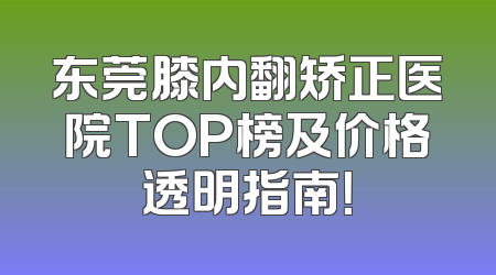 东莞膝内翻矫正医院TOP榜及价格透明指南！