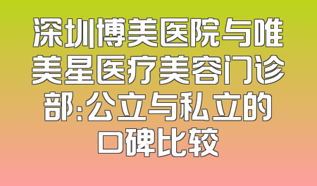 深圳博美医院与唯美星医疗美容门诊部：公立与私立的口碑比较