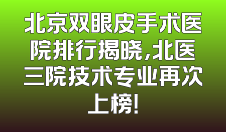 北京双眼皮手术医院排行揭晓，北医三院技术专业再次上榜！