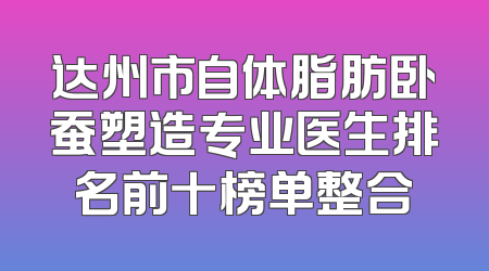 达州市自体脂肪卧蚕塑造专业医生排名前十榜单整合