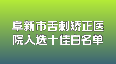 阜新市舌刺矫正医院入选十佳白名单