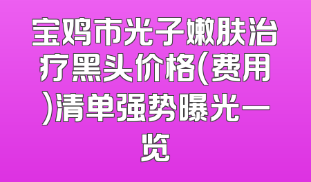 宝鸡市光子嫩肤治疗黑头价格(费用)清单强势曝光一览