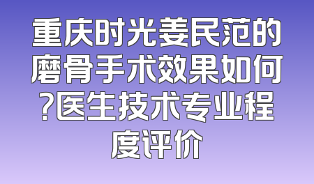 重庆时光姜民范的磨骨手术效果如何？医生技术专业程度评价