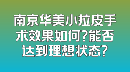 南京华美小拉皮手术效果如何？能否达到理想状态？