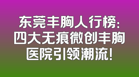 东莞丰胸人行榜：四大无痕微创丰胸医院引领潮流！