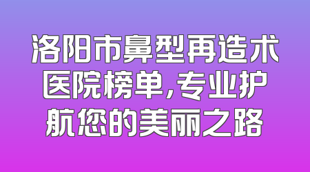 洛阳市鼻型再造术医院榜单，专业护航您的美丽之路