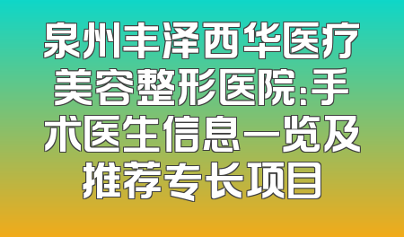 泉州丰泽西华医疗美容整形医院：手术医生信息一览及推荐专长项目