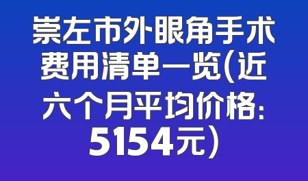 崇左市外眼角手术费用清单一览（近六个月平均价格：5154元）
