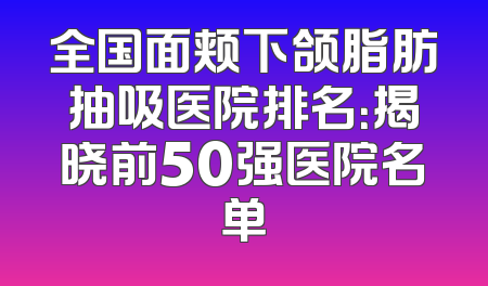 全国面颊下颌脂肪抽吸医院排名：揭晓前50强医院名单