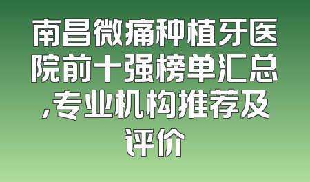 南昌微痛种植牙医院前十强榜单汇总，专业机构推荐及评价