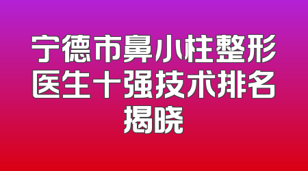 宁德市鼻小柱整形医生十强技术排名揭晓