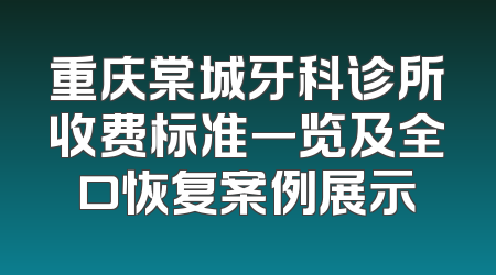 重庆棠城牙科诊所收费标准一览及全口恢复案例展示
