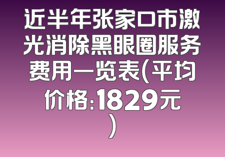 近半年张家口市激光消除黑眼圈服务费用一览表（平均价格：1829元）