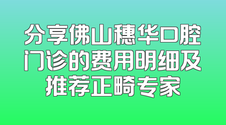 分享佛山穗华口腔门诊的费用明细及推荐正畸专家