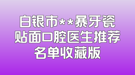 白银市**暴牙瓷贴面口腔医生推荐名单收藏版