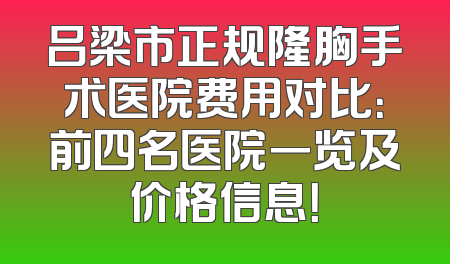 吕梁市正规隆胸手术医院费用对比：前四名医院一览及价格信息！