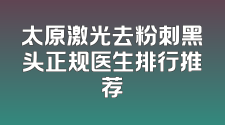 太原激光去粉刺黑头正规医生排行推荐