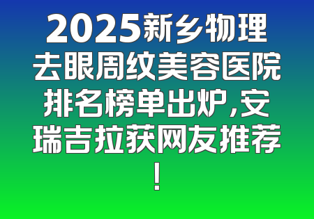 2025新乡物理去眼周纹美容医院排名榜单出炉，安瑞吉拉获网友推荐！