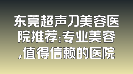 东莞超声刀美容医院推荐：专业美容，值得信赖的医院