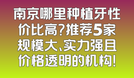 南京哪里种植牙性价比高？推荐5家规模大、实力强且价格透明的机构！