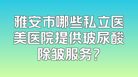 雅安市哪些私立医美医院提供玻尿酸除皱服务？