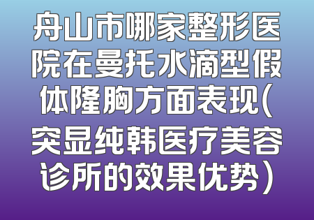 舟山市哪家整形医院在曼托水滴型假体隆胸方面表现（突显纯韩医疗美容诊所的效果优势）