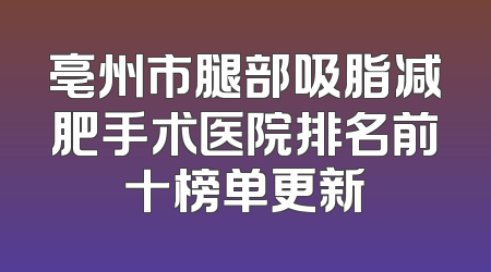 亳州市腿部吸脂减肥手术医院排名前十榜单更新