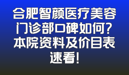 合肥智颜医疗美容门诊部口碑如何？本院资料及价目表速看！