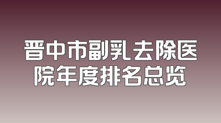 晋中市副乳去除医院年度排名总览
