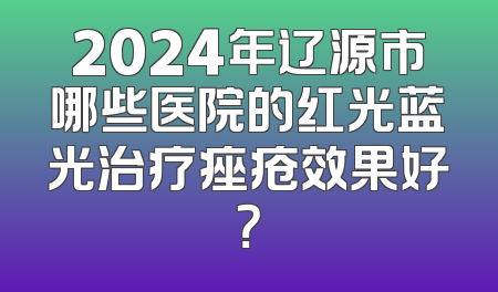 2024年辽源市哪些医院的红光蓝光治疗痤疮效果好？