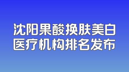 沈阳果酸换肤美白医疗机构排名发布