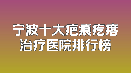 宁波十大疤痕疙瘩治疗医院排行榜