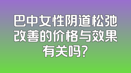 巴中女性阴道松弛改善的价格与效果有关吗？