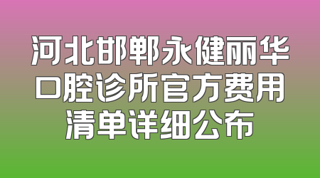 河北邯郸永健丽华口腔诊所官方费用清单详细公布