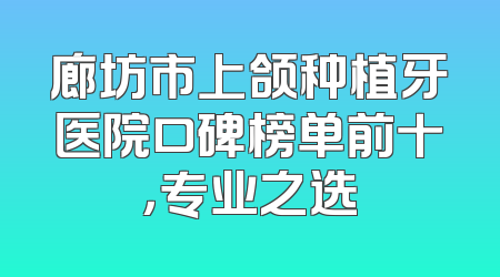 廊坊市上颌种植牙医院口碑榜单前十，专业之选