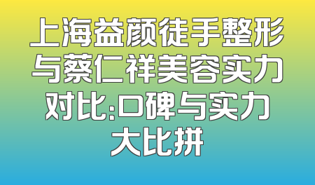 上海益颜徒手整形与蔡仁祥美容实力对比：口碑与实力大比拼