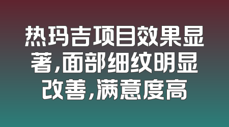 热玛吉项目效果显著，面部细纹明显改善，满意度高