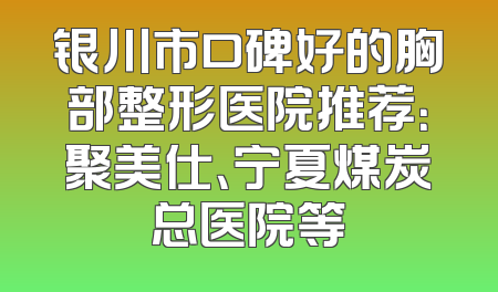 银川市口碑好的胸部整形医院推荐：聚美仕、宁夏煤炭总医院等