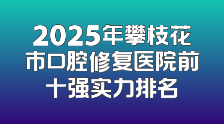 2025年攀枝花市口腔修复医院前十强实力排名