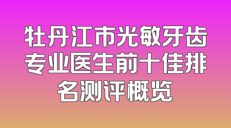 牡丹江市光敏牙齿专业医生前十佳排名测评概览